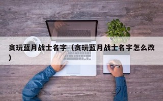 贪玩蓝月战士名字（贪玩蓝月战士名字怎么改）