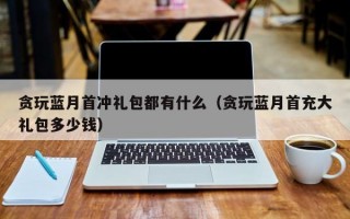 贪玩蓝月首冲礼包都有什么（贪玩蓝月首充大礼包多少钱）